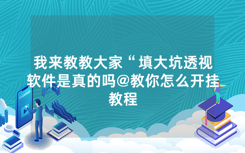 我来教教大家“填大坑透视软件是真的吗@教你怎么开挂教程