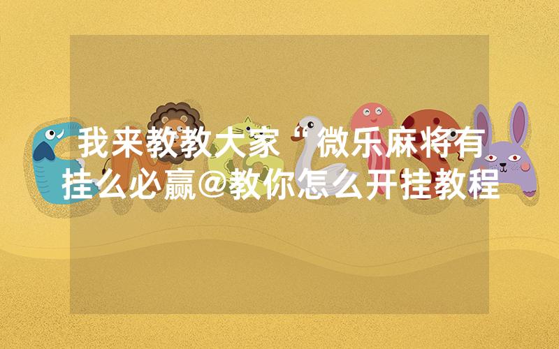 我来教教大家“微乐麻将有挂么必赢@教你怎么开挂教程
