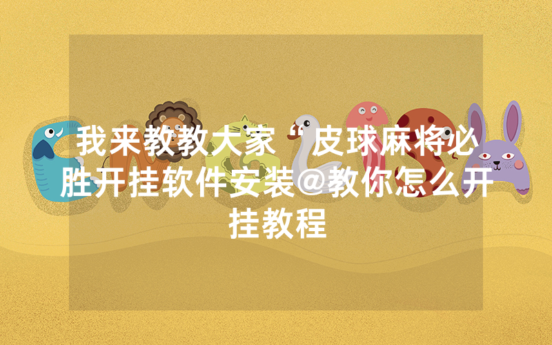 我来教教大家“皮球麻将必胜开挂软件安装@教你怎么开挂教程