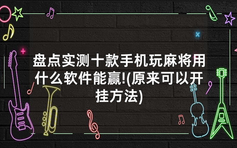 盘点实测十款手机玩麻将用什么软件能赢!(原来可以开挂方法)