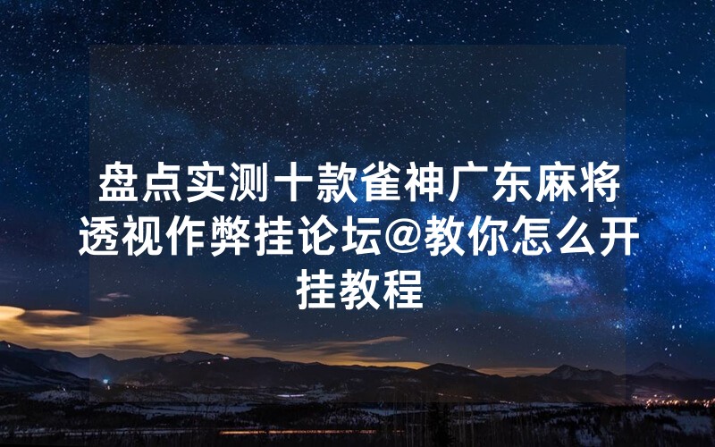 盘点实测十款雀神广东麻将透视作弊挂论坛@教你怎么开挂教程