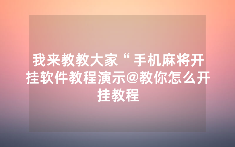 我来教教大家“手机麻将开挂软件教程演示@教你怎么开挂教程