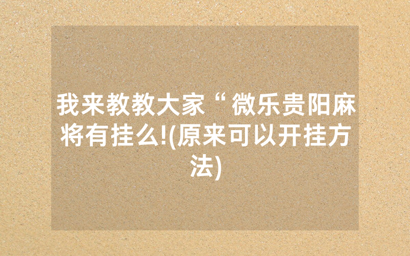 我来教教大家“微乐贵阳麻将有挂么!(原来可以开挂方法)