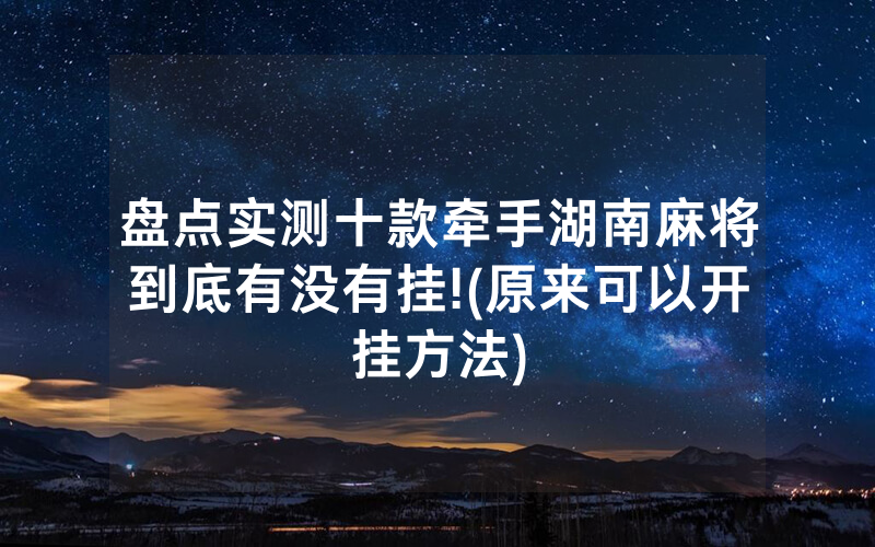盘点实测十款牵手湖南麻将到底有没有挂!(原来可以开挂方法)