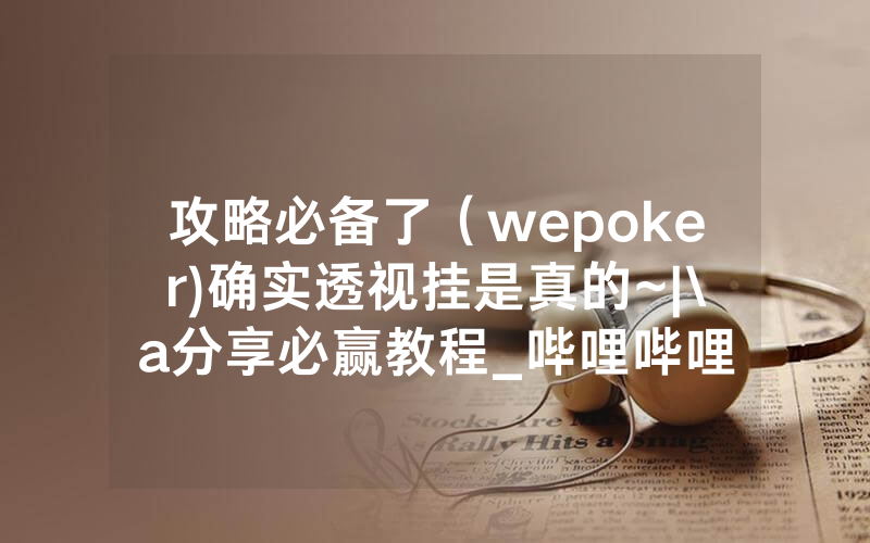 攻略必备了（wepoker)确实透视挂是真的~|\a分享必赢教程_哔哩哔哩