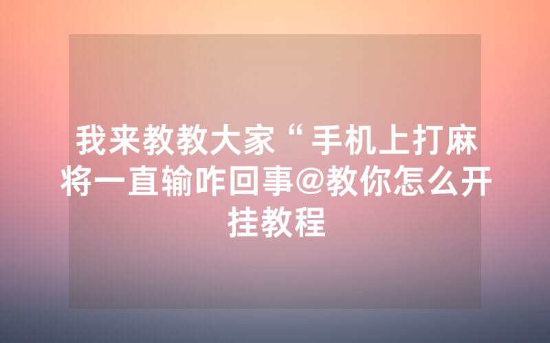 我来教教大家“手机上打麻将一直输咋回事@教你怎么开挂教程