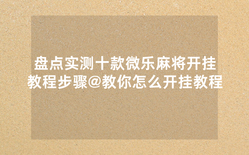 盘点实测十款微乐麻将开挂教程步骤@教你怎么开挂教程