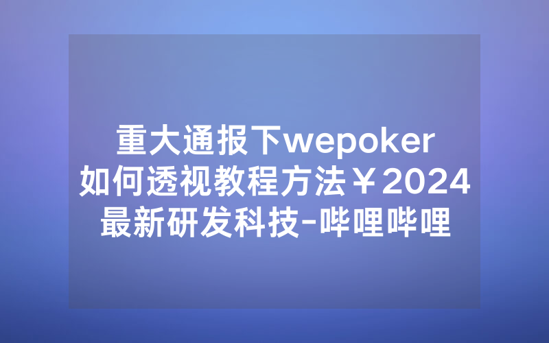 重大通报下wepoker如何透视教程方法￥2024最新研发科技-哔哩哔哩