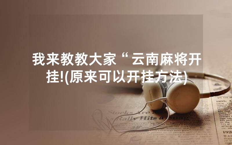 我来教教大家“云南麻将开挂!(原来可以开挂方法)
