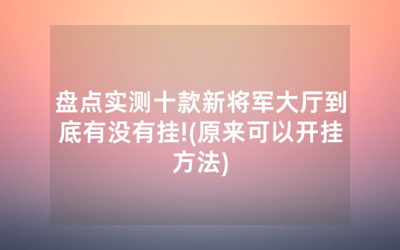 盘点实测十款新将军大厅到底有没有挂!(原来可以开挂方法)