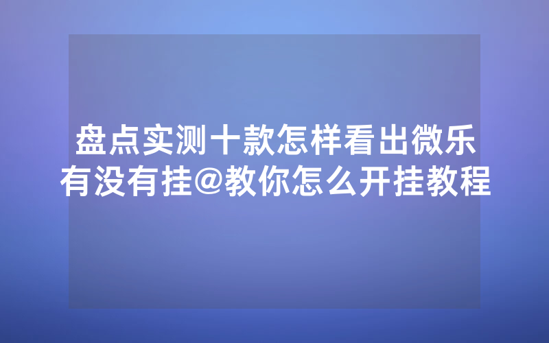 盘点实测十款怎样看出微乐有没有挂@教你怎么开挂教程