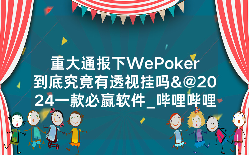 重大通报下WePoker到底究竟有透视挂吗&@2024一款必赢软件_哔哩哔哩