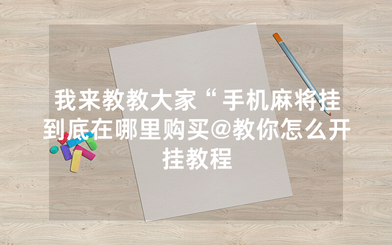 我来教教大家“手机麻将挂到底在哪里购买@教你怎么开挂教程
