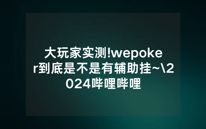 大玩家实测!wepoker到底是不是有辅助挂~\2024哔哩哔哩