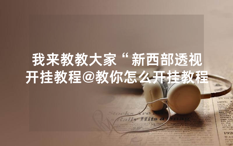 我来教教大家“新西部透视开挂教程@教你怎么开挂教程