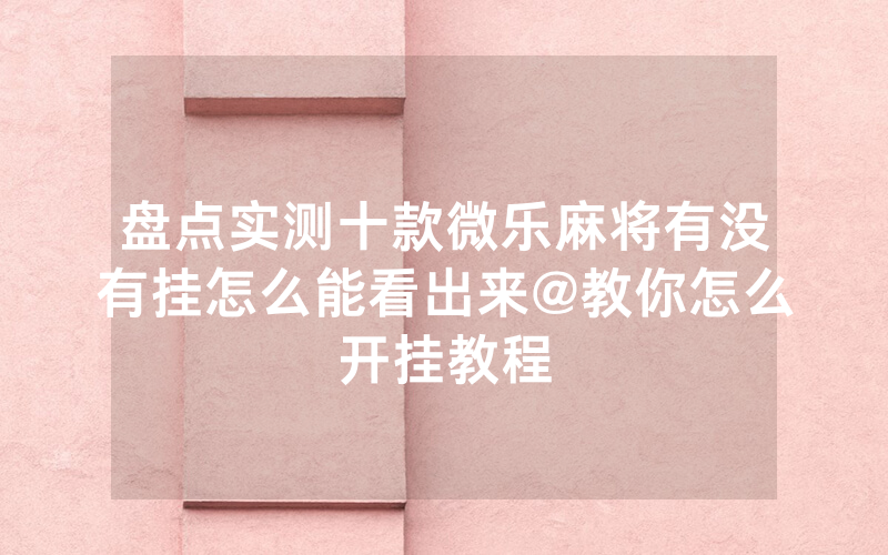盘点实测十款微乐麻将有没有挂怎么能看出来@教你怎么开挂教程