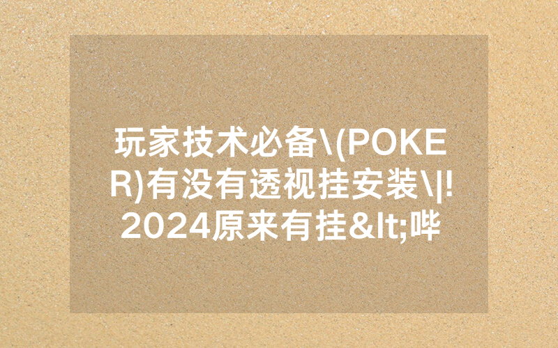 玩家技术必备\(POKER)有没有透视挂安装\|!2024原来有挂<哔哩哔哩>