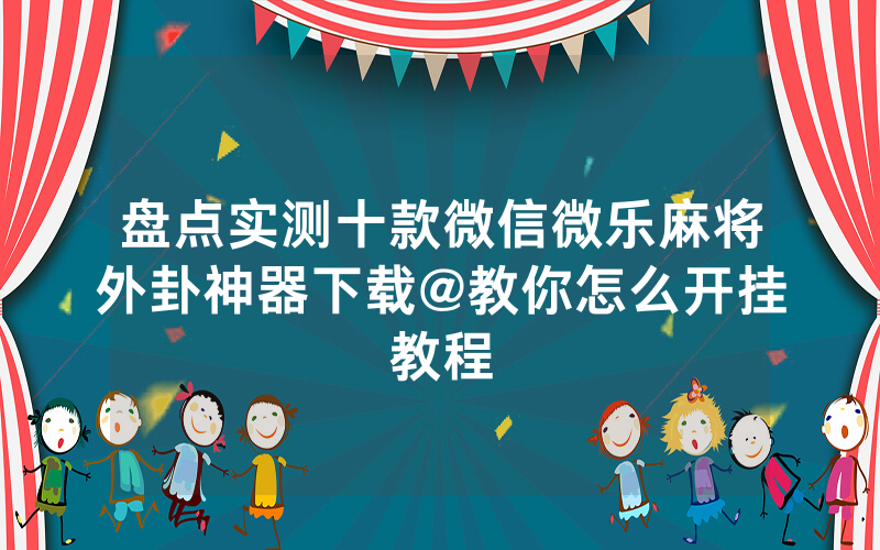 盘点实测十款微信微乐麻将外卦神器下载@教你怎么开挂教程
