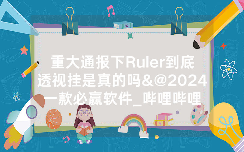 重大通报下Ruler到底透视挂是真的吗&@2024一款必赢软件_哔哩哔哩