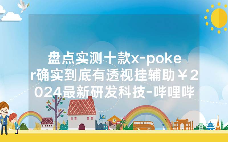 盘点实测十款x-poker确实到底有透视挂辅助￥2024最新研发科技-哔哩哔哩