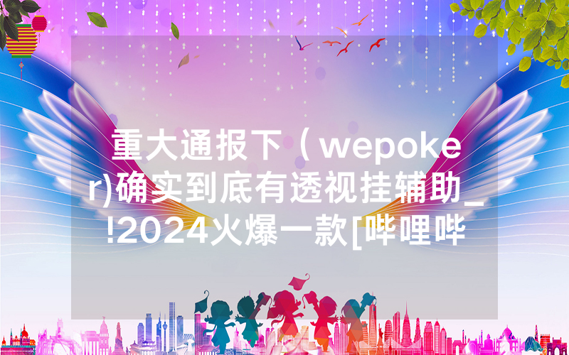 重大通报下（wepoker)确实到底有透视挂辅助_!2024火爆一款[哔哩哔哩]