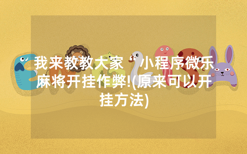 我来教教大家“小程序微乐麻将开挂作弊!(原来可以开挂方法)