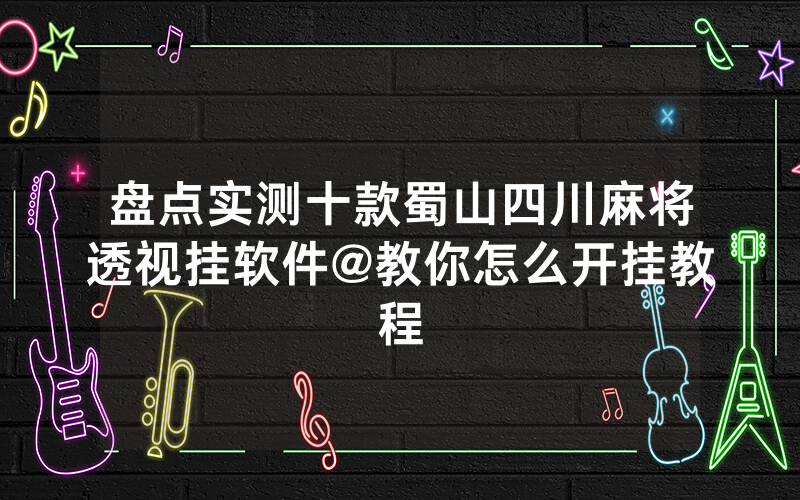 盘点实测十款蜀山四川麻将透视挂软件@教你怎么开挂教程