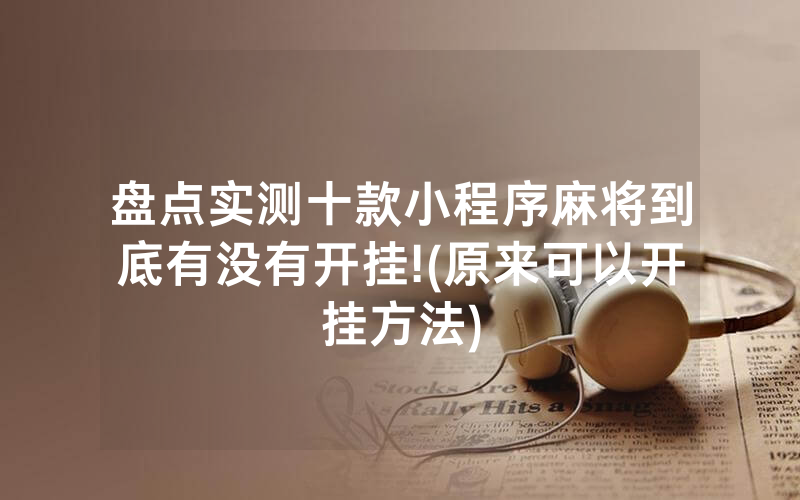 盘点实测十款小程序麻将到底有没有开挂!(原来可以开挂方法)