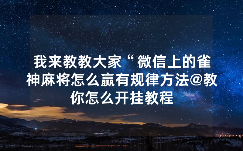 我来教教大家“微信上的雀神麻将怎么赢有规律方法@教你怎么开挂教程
