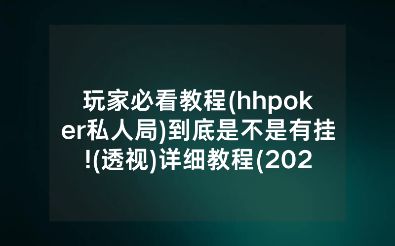 玩家必看教程(hhpoker私人局)到底是不是有挂!(透视)详细教程(2022已更新)(哔哩哔哩)