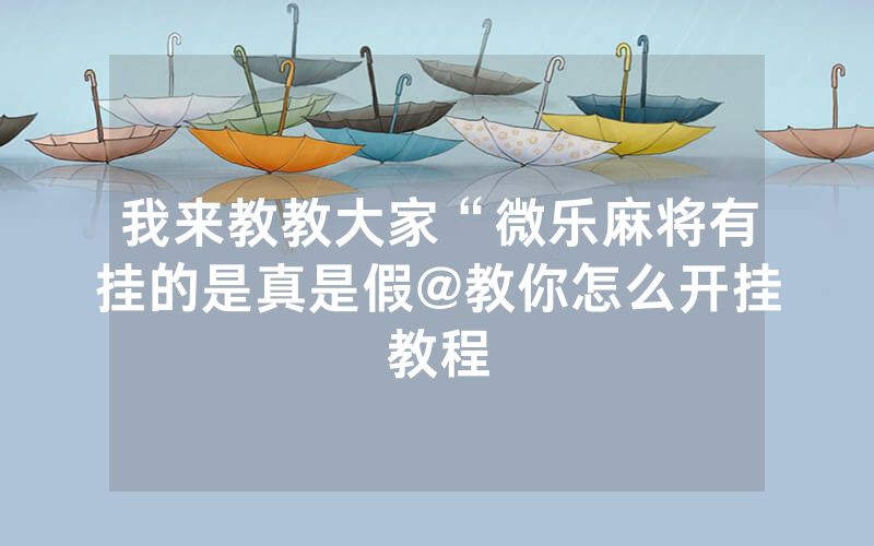 我来教教大家“微乐麻将有挂的是真是假@教你怎么开挂教程