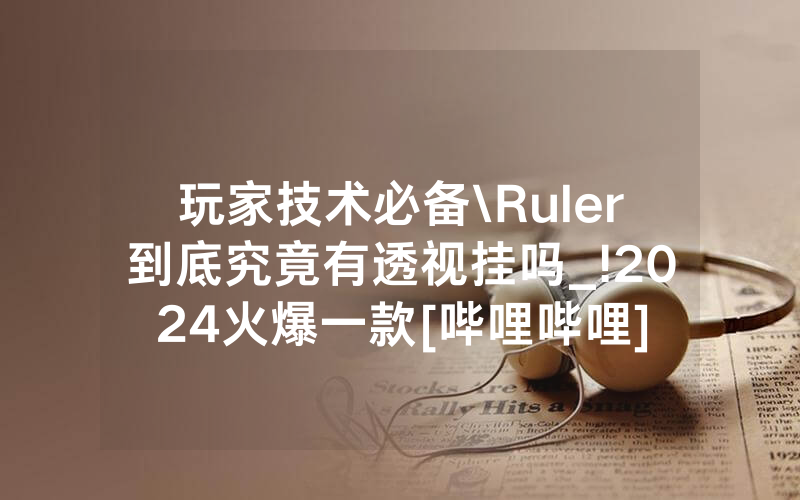 玩家技术必备\Ruler到底究竟有透视挂吗_!2024火爆一款[哔哩哔哩]