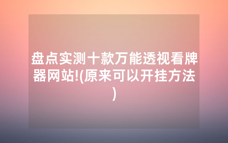 盘点实测十款万能透视看牌器网站!(原来可以开挂方法)