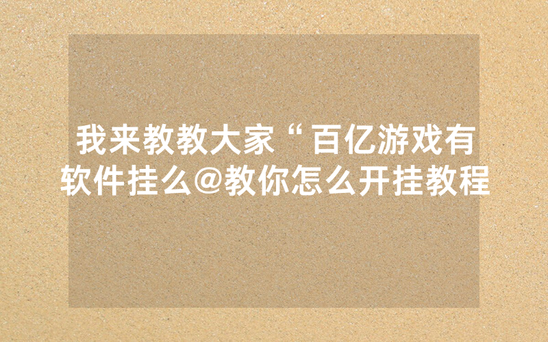 我来教教大家“百亿游戏有软件挂么@教你怎么开挂教程