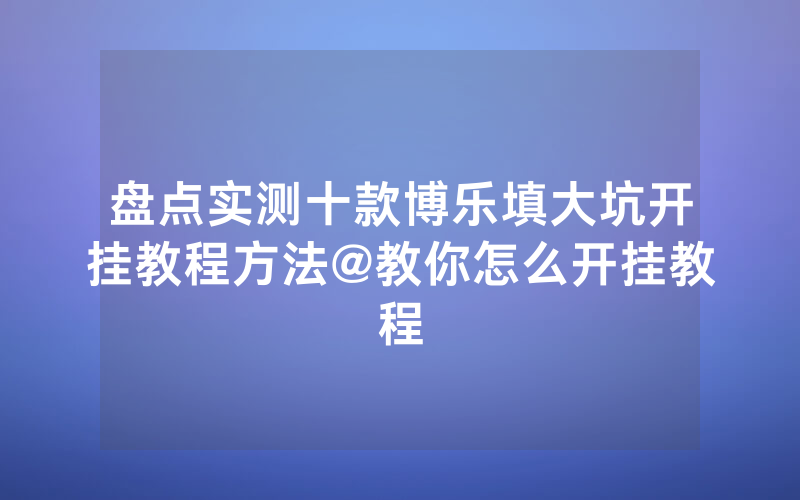 盘点实测十款博乐填大坑开挂教程方法@教你怎么开挂教程