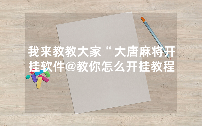 我来教教大家“大唐麻将开挂软件@教你怎么开挂教程