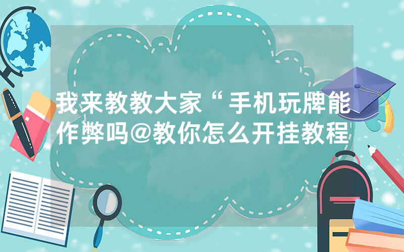 我来教教大家“手机玩牌能作弊吗@教你怎么开挂教程