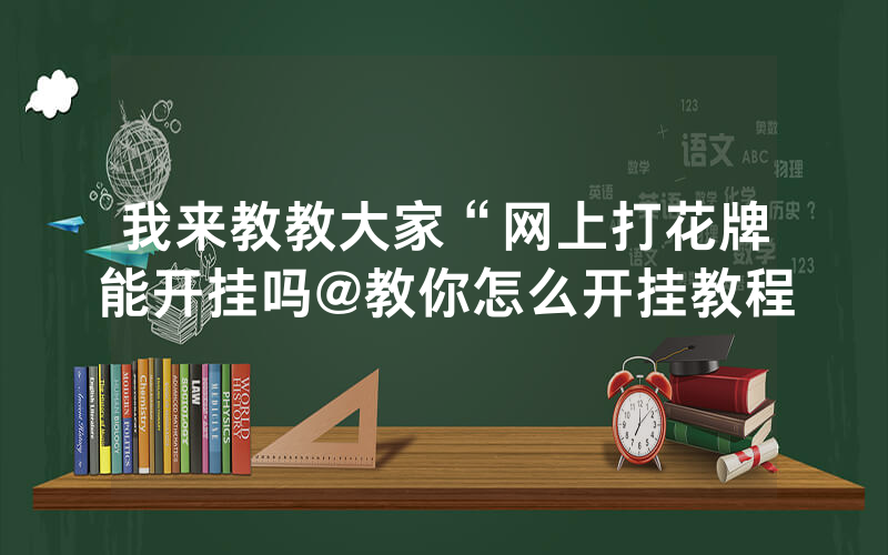 我来教教大家“网上打花牌能开挂吗@教你怎么开挂教程