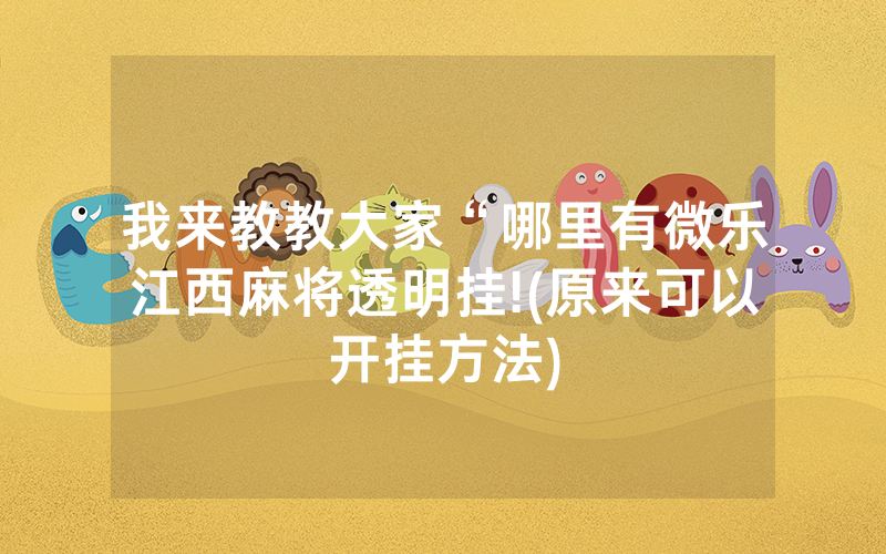 我来教教大家“哪里有微乐江西麻将透明挂!(原来可以开挂方法)