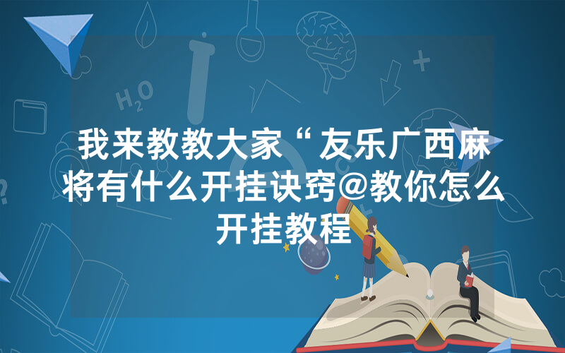 我来教教大家“友乐广西麻将有什么开挂诀窍@教你怎么开挂教程