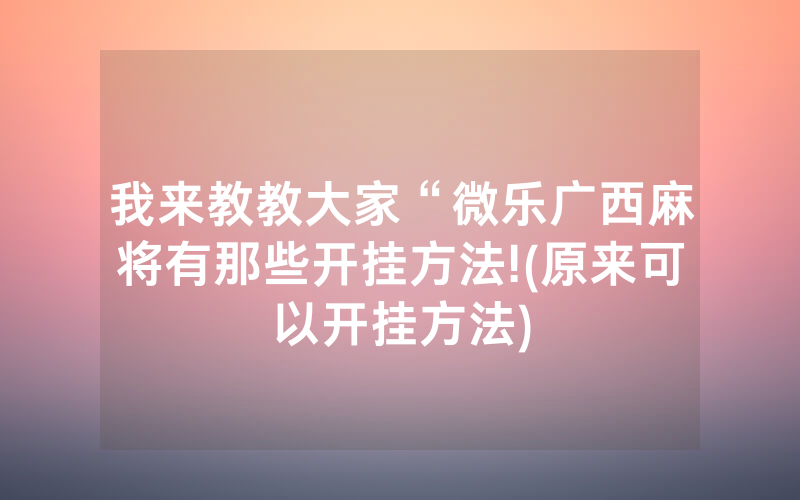 我来教教大家“微乐广西麻将有那些开挂方法!(原来可以开挂方法)