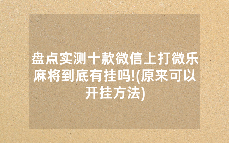 盘点实测十款微信上打微乐麻将到底有挂吗!(原来可以开挂方法)