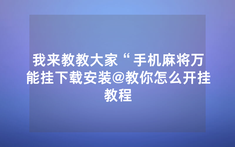 我来教教大家“手机麻将万能挂下载安装@教你怎么开挂教程