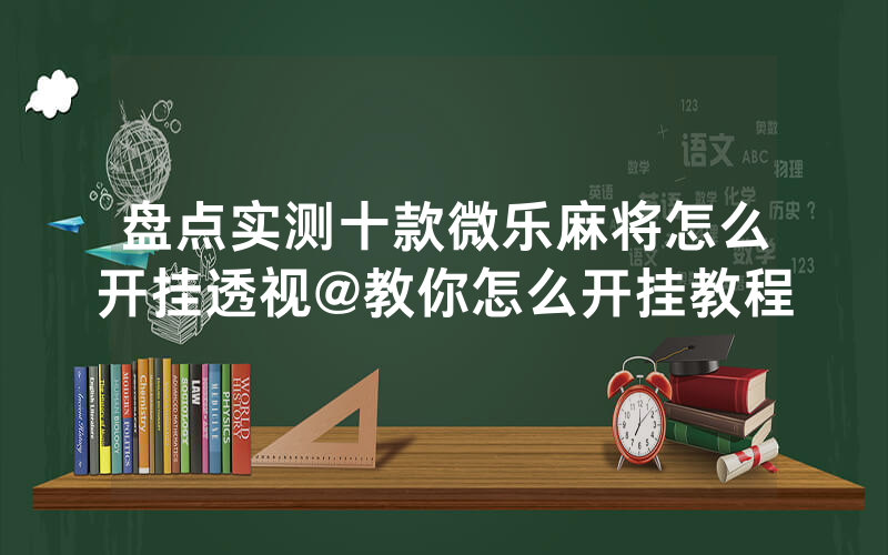 盘点实测十款微乐麻将怎么开挂透视@教你怎么开挂教程
