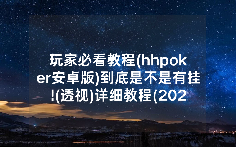 玩家必看教程(hhpoker安卓版)到底是不是有挂!(透视)详细教程(2022已更新)(哔哩哔哩)