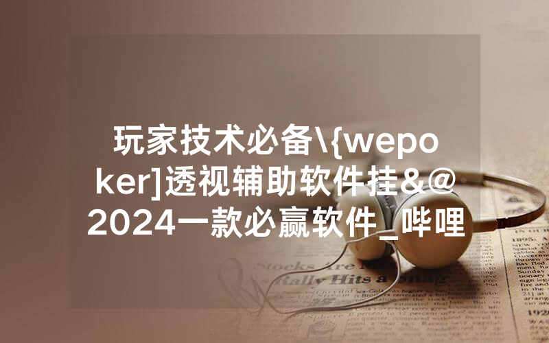 玩家技术必备\{wepoker]透视辅助软件挂&@2024一款必赢软件_哔哩哔哩