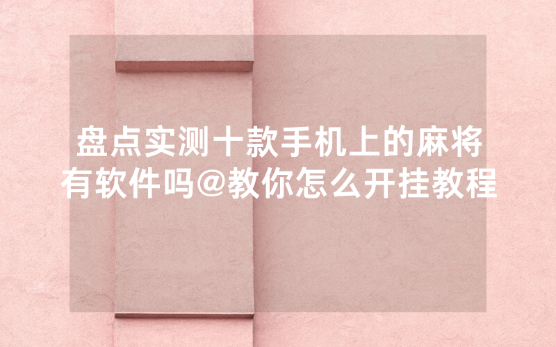 盘点实测十款手机上的麻将有软件吗@教你怎么开挂教程