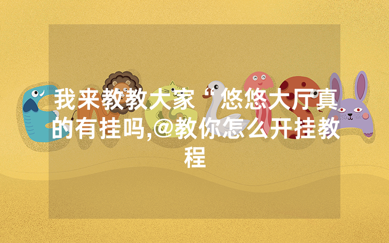 我来教教大家“悠悠大厅真的有挂吗,@教你怎么开挂教程