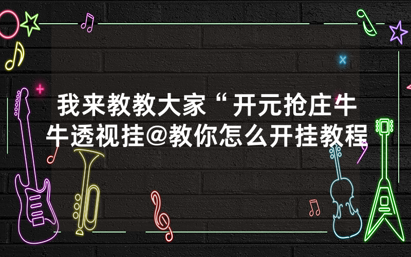 我来教教大家“开元抢庄牛牛透视挂@教你怎么开挂教程