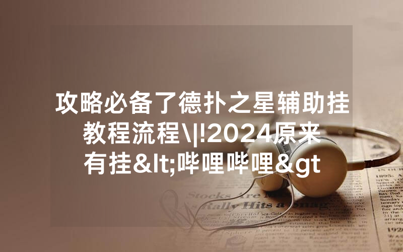 攻略必备了德扑之星辅助挂教程流程\|!2024原来有挂<哔哩哔哩>
